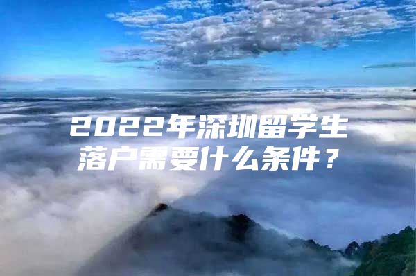 2022年深圳留学生落户需要什么条件？