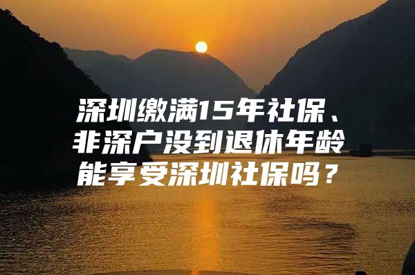 深圳缴满15年社保、非深户没到退休年龄能享受深圳社保吗？