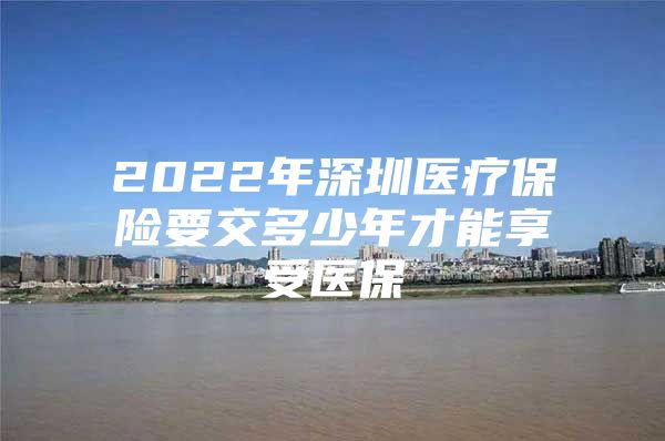 2022年深圳医疗保险要交多少年才能享受医保