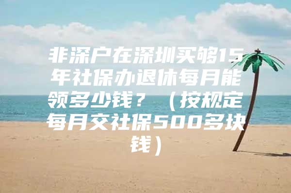 非深户在深圳买够15年社保办退休每月能领多少钱？（按规定每月交社保500多块钱）