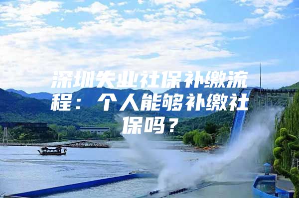 深圳失业社保补缴流程：个人能够补缴社保吗？