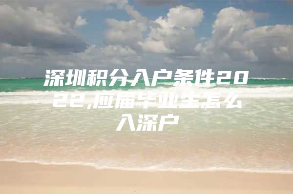 深圳积分入户条件2022,应届毕业生怎么入深户