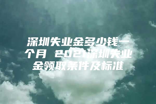 深圳失业金多少钱一个月 2021深圳失业金领取条件及标准