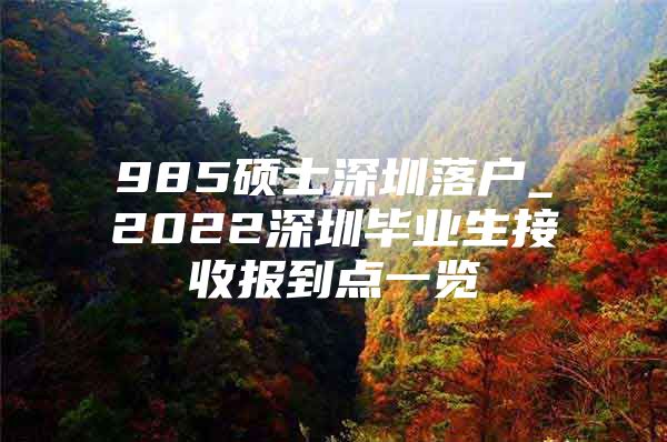 985硕士深圳落户_2022深圳毕业生接收报到点一览