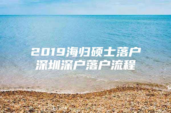 2019海归硕士落户深圳深户落户流程