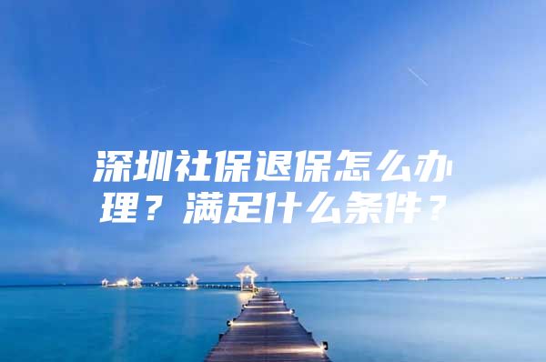 深圳社保退保怎么办理？满足什么条件？