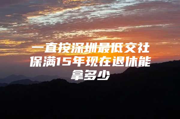 一直按深圳最低交社保满15年现在退休能拿多少