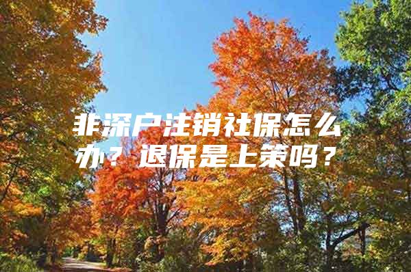 非深户注销社保怎么办？退保是上策吗？