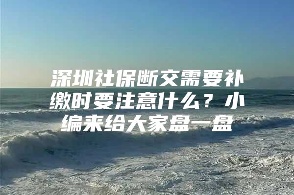 深圳社保断交需要补缴时要注意什么？小编来给大家盘一盘