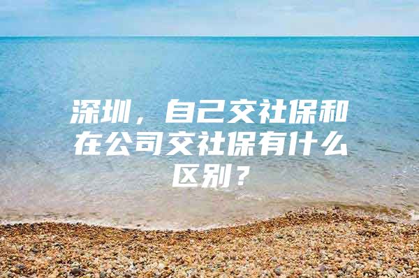 深圳，自己交社保和在公司交社保有什么区别？