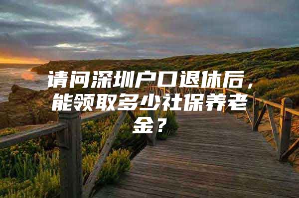 请问深圳户口退休后，能领取多少社保养老金？