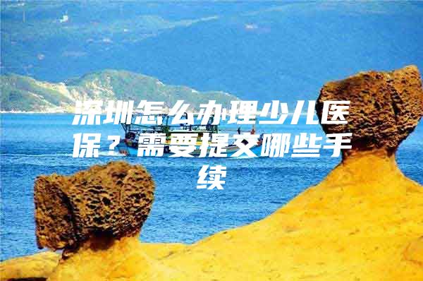 深圳怎么办理少儿医保？需要提交哪些手续