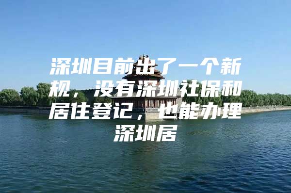 深圳目前出了一个新规，没有深圳社保和居住登记，也能办理深圳居