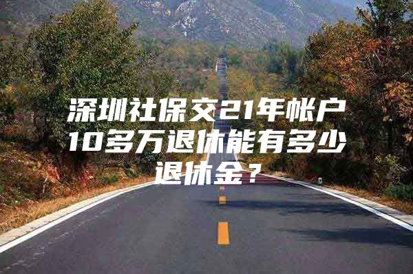 深圳社保交21年帐户10多万退休能有多少退休金？