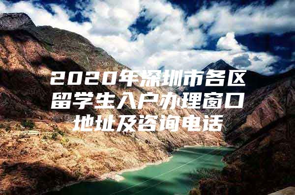 2020年深圳市各区留学生入户办理窗口地址及咨询电话