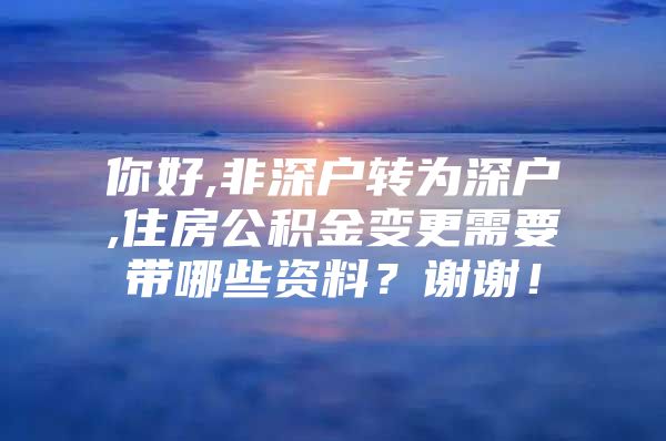 你好,非深户转为深户,住房公积金变更需要带哪些资料？谢谢！