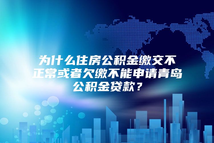 为什么住房公积金缴交不正常或者欠缴不能申请青岛公积金贷款？