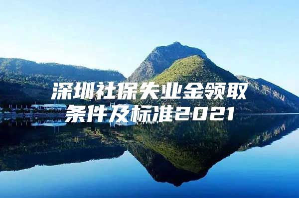 深圳社保失业金领取条件及标准2021