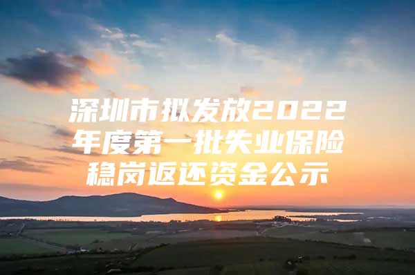 深圳市拟发放2022年度第一批失业保险稳岗返还资金公示