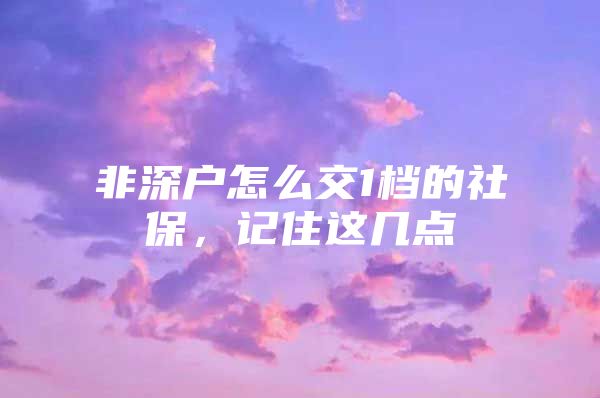 非深户怎么交1档的社保，记住这几点