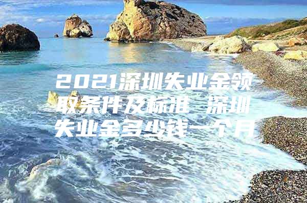 2021深圳失业金领取条件及标准 深圳失业金多少钱一个月