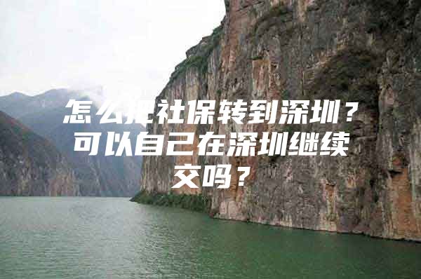 怎么把社保转到深圳？可以自己在深圳继续交吗？