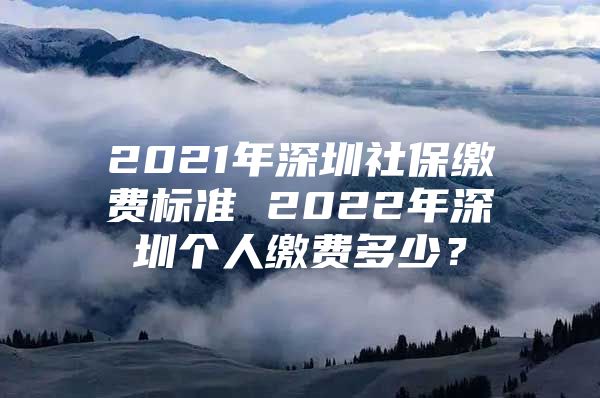 2021年深圳社保缴费标准 2022年深圳个人缴费多少？