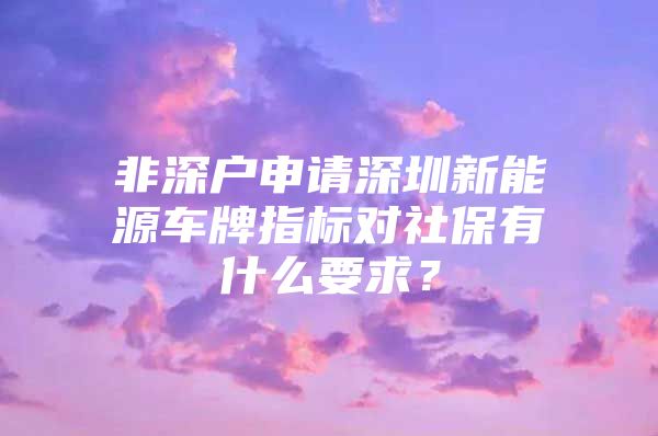 非深户申请深圳新能源车牌指标对社保有什么要求？