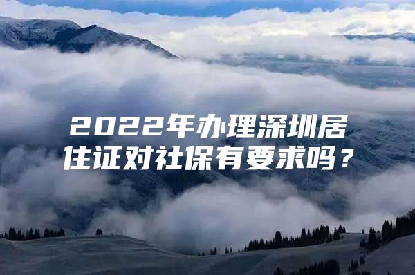 2022年办理深圳居住证对社保有要求吗？