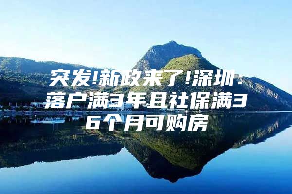 突发!新政来了!深圳：落户满3年且社保满36个月可购房