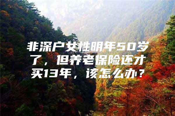 非深户女性明年50岁了，但养老保险还才买13年，该怎么办？