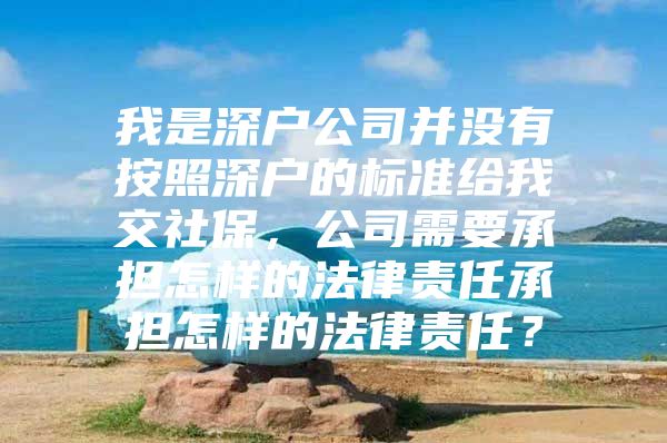 我是深户公司并没有按照深户的标准给我交社保，公司需要承担怎样的法律责任承担怎样的法律责任？