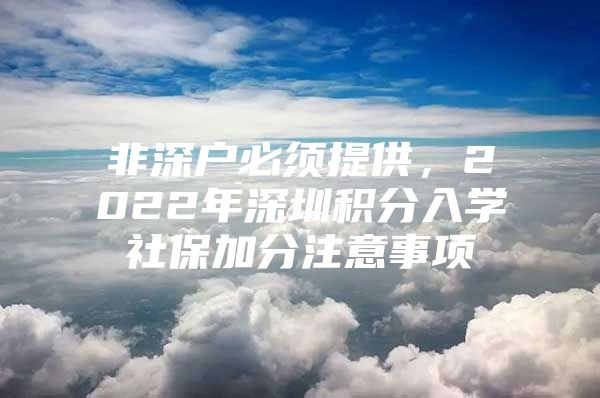 非深户必须提供，2022年深圳积分入学社保加分注意事项