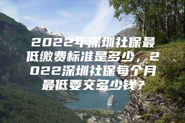 2022年深圳社保最低缴费标准是多少，2022深圳社保每个月最低要交多少钱？