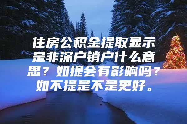 住房公积金提取显示是非深户销户什么意思？如提会有影响吗？如不提是不是更好。