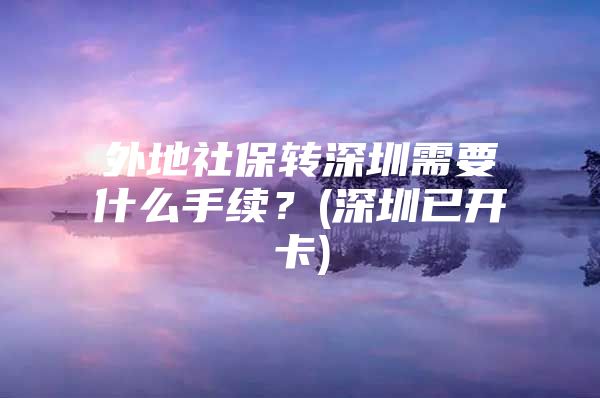 外地社保转深圳需要什么手续？(深圳已开卡)