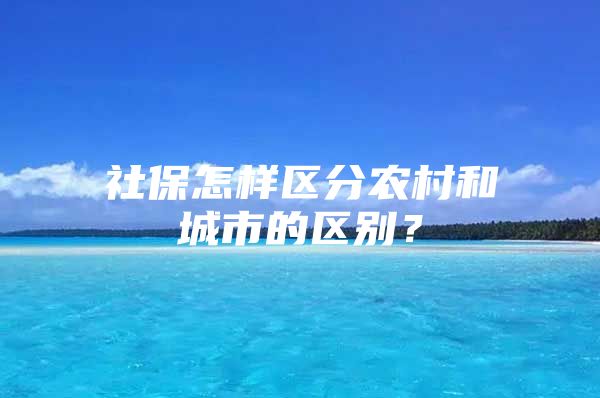 社保怎样区分农村和城市的区别？