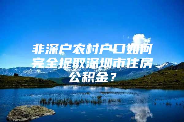 非深户农村户口如何完全提取深圳市住房公积金？