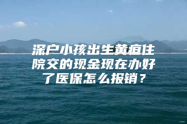 深户小孩出生黄疸住院交的现金现在办好了医保怎么报销？