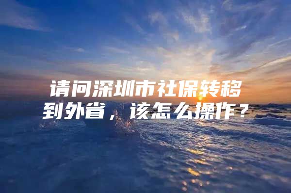 请问深圳市社保转移到外省，该怎么操作？