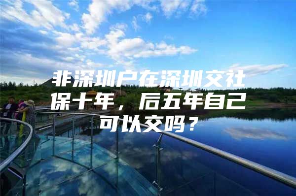 非深圳户在深圳交社保十年，后五年自己可以交吗？