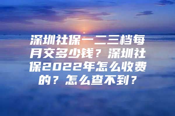 深圳社保一二三档每月交多少钱？深圳社保2022年怎么收费的？怎么查不到？