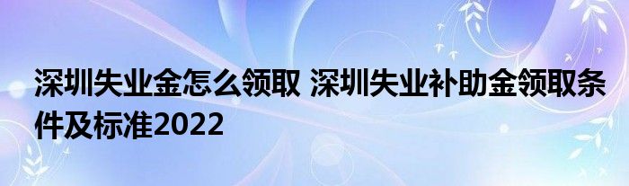 深圳失业金怎么领取 深圳失业补助金领取条件及标准2022