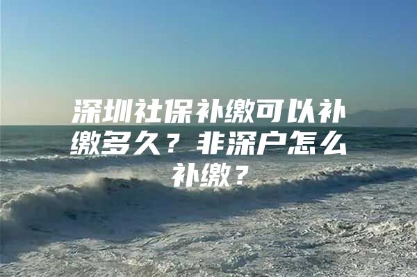 深圳社保补缴可以补缴多久？非深户怎么补缴？