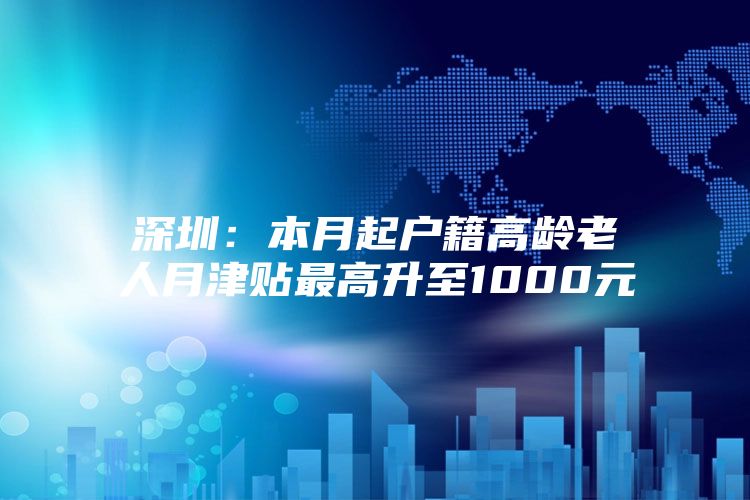 深圳：本月起户籍高龄老人月津贴最高升至1000元