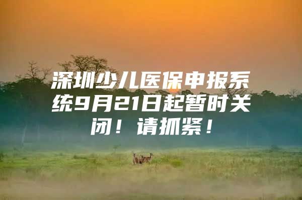 深圳少儿医保申报系统9月21日起暂时关闭！请抓紧！