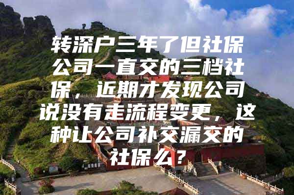 转深户三年了但社保公司一直交的三档社保，近期才发现公司说没有走流程变更，这种让公司补交漏交的社保么？