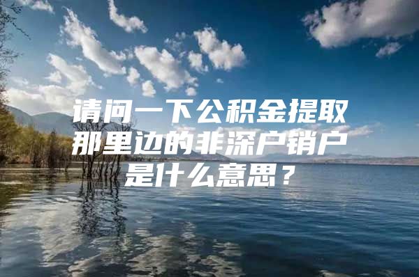 请问一下公积金提取那里边的非深户销户是什么意思？