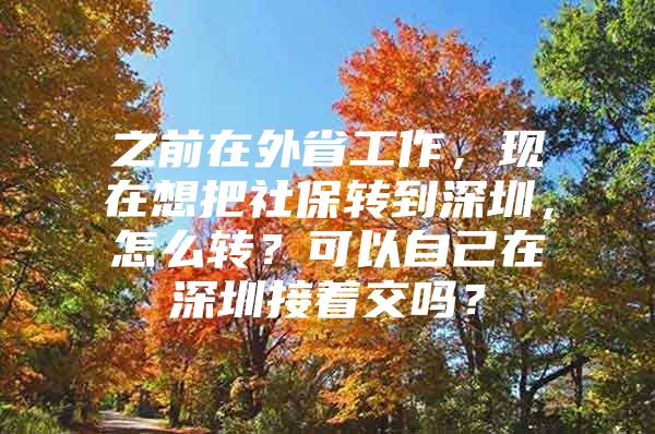 之前在外省工作，现在想把社保转到深圳，怎么转？可以自己在深圳接着交吗？