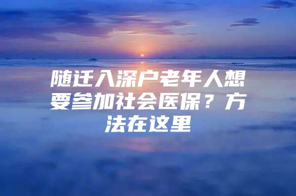 随迁入深户老年人想要参加社会医保？方法在这里